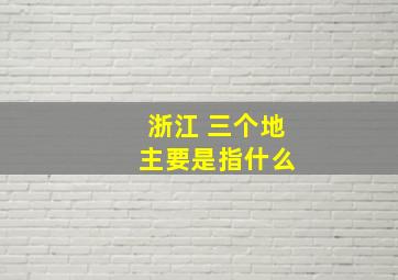 浙江 三个地 主要是指什么